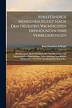 Vollständige Mühlenbaukunst nach den neuesten wichtigsten Erfingungen und Verbesserungen: Mit besonderer Berücksichtigung der amerikanischen und ... nach dem amerikanischen System Ei...