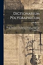 Dictionarium Polygraphicum: Or, the Whole Body of Arts Regularly Digested ... Adorned With Proper Sculptures, Curiously Engraven On More Than Fifty Copper Plates