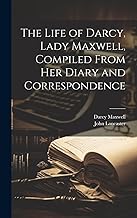 The Life of Darcy, Lady Maxwell, Compiled From Her Diary and Correspondence