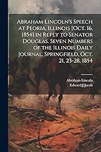 Abraham Lincoln's Speech at Peoria, Illinois [Oct. 16, 1854] in Reply to Senator Douglas. Seven Numbers of the Illinois Daily Journal, Springfield, Oct. 21, 23-28, 1854