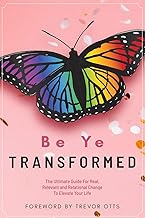 Be Ye Transformed: The Ultimate Guide For Real, Relevant, and Relational Change To Elevate Your Life