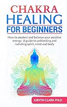 CHAKRA HEALING FOR BEGINNERS: How to awaken and balance your positive energy. A guide to unblocking and radiating spirit, mind and body