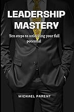 Leadership mastery: ten steps to unlock your full potential