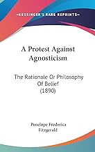 A Protest Against Agnosticism: The Rationale or Philosophy of Belief