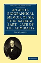 An Auto-Biographical Memoir of Sir John Barrow, Bart, Late of the Admiralty: Including Reflections, Observations, and Reminiscences at Home and Abroad, from Early Life to Advanced Age