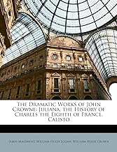 The Dramatic Works of John Crowne: Juliana. the History of Charles the Eighth of France. Calisto