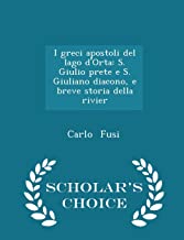 I Greci Apostoli del Lago d'Orta: S. Giulio Prete E S. Giuliano Diacono, E Breve Storia Della Rivier - Scholar's Choice Edition