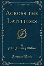 Wilson, J: Across the Latitudes (Classic Reprint)