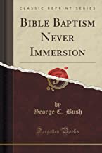 Bush, G: Bible Baptism Never Immersion (Classic Reprint)