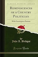 Reminiscences of a Country Politician: With Frontispiece Portrait (Classic Reprint)