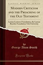 Modern Criticism and the Preaching of the Old Testament: Lyman Lectures Foundation, the Lyman Beecher Foundation Yele University (Classic Reprint)