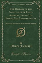 The History of the Adventures of Joseph Andrews, and of His Friend Mr. Abraham Adams: Written in Imitation of the Manner of Cervantes (Classic Reprint)