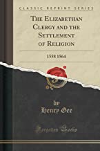 The Elizabethan Clergy and the Settlement of Religion: 1558 1564 (Classic Reprint)