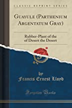Guayule (Parthenium Argentatum Gray): Rubber-Plant of the of Desert the Desert (Classic Reprint)