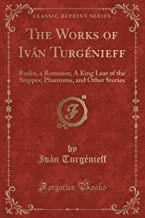 The Works of Iván Turgénieff: Rudin, a Romance; A King Lear of the Steppes; Phantoms, and Other Stories (Classic Reprint)
