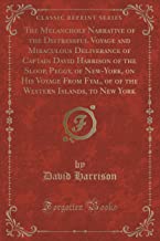 The Melancholy Narrative of the Distressful Voyage and Miraculous Deliverance of Captain David Harrison of the Sloop, Peggy, of New-York, on His ... Islands, to New York (Classic Reprint)