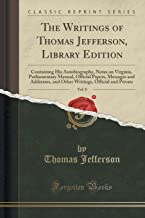The Writings of Thomas Jefferson, Library Edition, Vol. 8: Containing His Autobiography, Notes on Virginia, Parliamentary Manual, Official Papers, ... Official and Private (Classic Reprint)