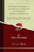 Supplemental Report of the Outgoing Treasurer to the General Assembly of Maryland: Showing the Receipts and Disbursements From October 1, 1871, to February 1, 1872, Inclusive (Classic Reprint)