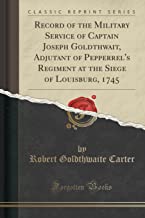 Record of the Military Service of Captain Joseph Goldthwait, Adjutant of Pepperrel's Regiment at the Siege of Louisburg, 1745 (Classic Reprint)
