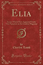 Elia: Essays Which Have Appeared Under That Signature in the London Magazine (Classic Reprint)