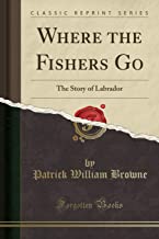 Where the Fishers Go: The Story of Labrador (Classic Reprint)