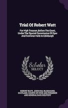 Trial Of Robert Watt: For High Treason, Before The Court, Under The Special Commission Of Oyer And Terminer Held At Edinburgh