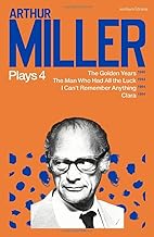 Arthur Miller Plays 4: The Golden Years; The Man Who Had All the Luck; I Can't Remember Anything; Clara