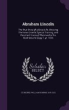 Abraham Lincoln: The True Story of a Great Life, Showing The Inner Growth, Special Training, and Peculiar Fitness of The man for his Work Volume Copy 1, yr. 1885
