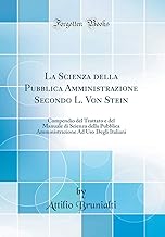 La Scienza della Pubblica Amministrazione Secondo L. Von Stein: Compendio del Trattato e del Manuale di Scienza della Pubblica Amministrazione Ad Uso Degli Italiani (Classic Reprint)