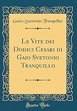 Le Vite dei Dodici Cesari di Gaio Svetonio Tranquillo (Classic Reprint)