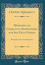 Mémoires de Charlotte Robespierre sur Ses Deux Frères: Précédés d'une Introduction (Classic Reprint)