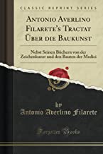 Antonio Averlino Filarete's Tractat Über die Baukunst (Classic Reprint): Nebst Seinen Büchern von der Zeichenkunst und den Bauten der Medici