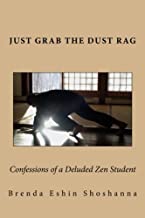 Just Grab The Dust Rag: Confessions of a Deluded Zen student who never learned a thing