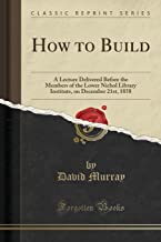 How to Build: A Lecture Delivered Before the Members of the Lower Nichol Library Institute, on December 21st, 1858 (Classic Reprint)