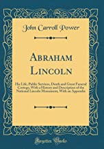 Abraham Lincoln: His Life, Public Services, Death and Great Funeral Cortege; With a History and Description of the National Lincoln Monument, With an Appendix (Classic Reprint)