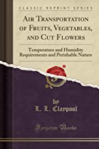 Air Transportation of Fruits, Vegetables, and Cut Flowers: Temperature and Humidity Requirements and Perishable Nature (Classic Reprint)