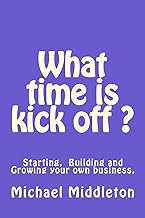 What time is Kick off?: Starting, building and growing your own business.