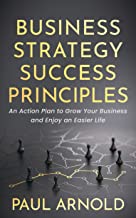 Business Strategy Success Principles: An Action Plan to Grow Your Business and Enjoy an Easier Life