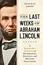 The Last Weeks of Abraham Lincoln: A Day-by-day Account of His Personal, Political, and Military Challenges