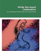 While We Await Celebration: : An Anthology of Short Plays From Quarantine