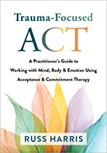 Trauma-Focused ACT: A Practitioner's Guide to Working with Mind, Body, and Emotion Using Acceptance and Commitment Therapy