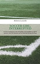 Soccer Girl, Interrupted: A true cautionary tale of bullies and enablers in girls’ soccer, and the lessons we’ve learned along the way
