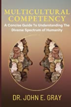 Multicultural Competency: A Concise Guide To Understanding The Diverse Spectrum of Humanity