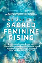 We Are The Sacred Feminine Rising: Thirteen Women Share Their Stories of Healing, Transformation & Rising in Their Sacred Service