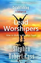Establishing a Culture of Lead Worshipers: How to Build a Worship Team