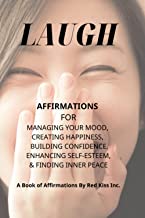 LAUGH - Affirmations For Managing Your Mood: AFFIRMATIONS FOR MANAGING YOUR MOOD, CREATING HAPPINESS, BUILDING CONFIDENCE, ENHANCING SELF-ESTEEM, REDUCING ANXIETY, & FINDING INNER PEACE
