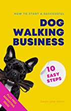 How to Start a Successful Dog Walking Business in 10 Easy Steps: A Step-By-Step System For Starting Your Own Pet Business PLUS Free Marketing Tips