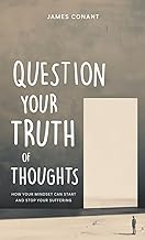 Question Your Truth of Thoughts: How Your Mindset Can Start and Stop Your Suffering: 1
