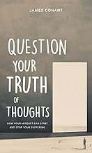 Question Your Truth of Thoughts: How Your Mindset Can Start and Stop Your Suffering: 1