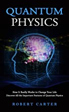 Quantum Physics: How It Really Works to Change Your Life (Discover All the Important Features of Quantum Physics)